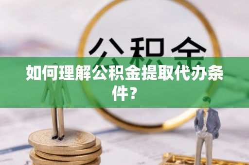 黄山如何理解公积金提取代办条件？