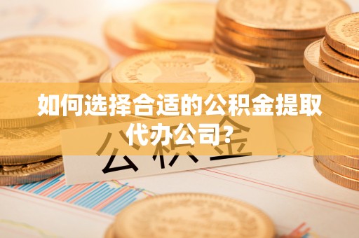 黄山如何选择合适的公积金提取代办公司？