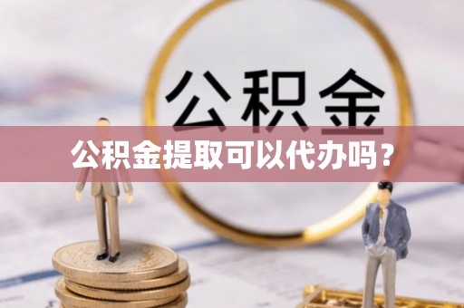黄山公积金提取可以代办吗？