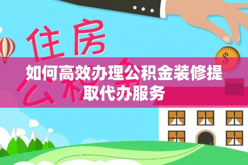 黄山如何高效办理公积金装修提取代办服务
