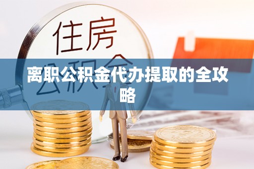 黄山离职公积金代办提取的全攻略