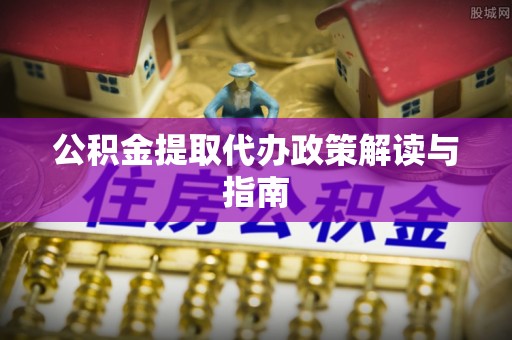 黄山公积金提取代办政策解读与指南