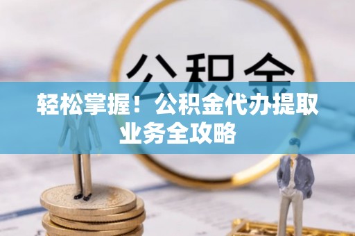 黄山轻松掌握！公积金代办提取业务全攻略