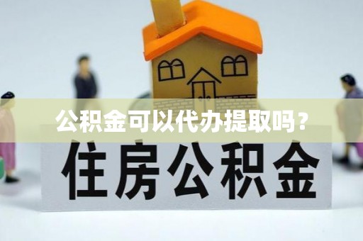 黄山公积金可以代办提取吗？