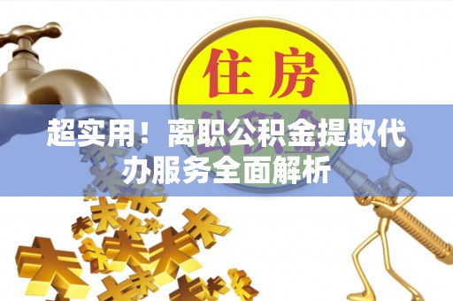 黄山超实用！离职公积金提取代办服务全面解析