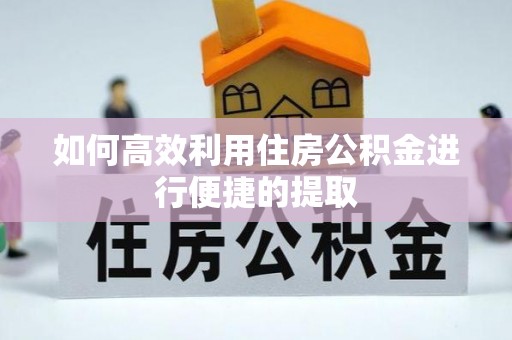 黄山如何高效利用住房公积金进行便捷的提取