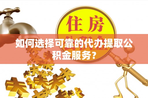 黄山如何选择可靠的代办提取公积金服务？
