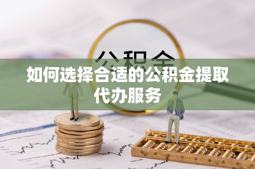 黄山如何选择合适的公积金提取代办服务