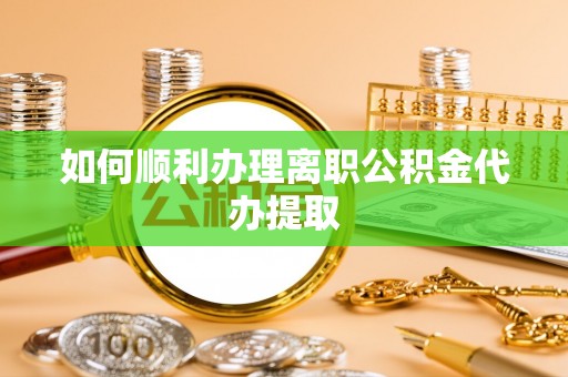 黄山如何顺利办理离职公积金代办提取