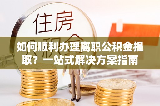 黄山如何顺利办理离职公积金提取？一站式解决方案指南