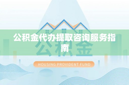 黄山公积金代办提取咨询服务指南