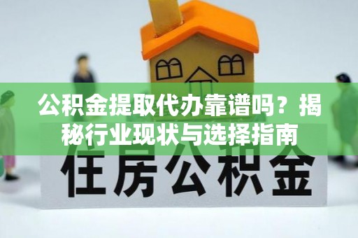 黄山公积金提取代办靠谱吗？揭秘行业现状与选择指南