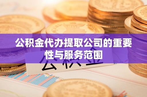黄山公积金代办提取公司的重要性与服务范围