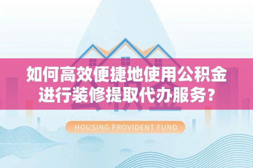 黄山如何高效便捷地使用公积金进行装修提取代办服务？