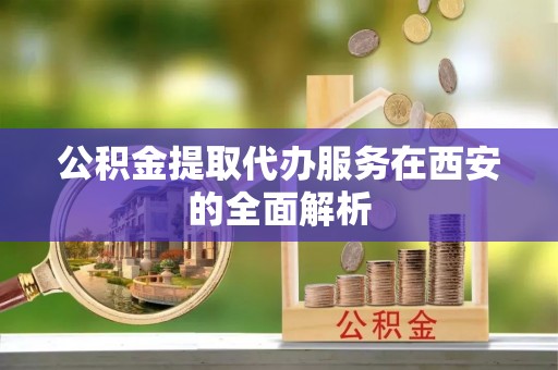 黄山公积金提取代办服务在西安的全面解析