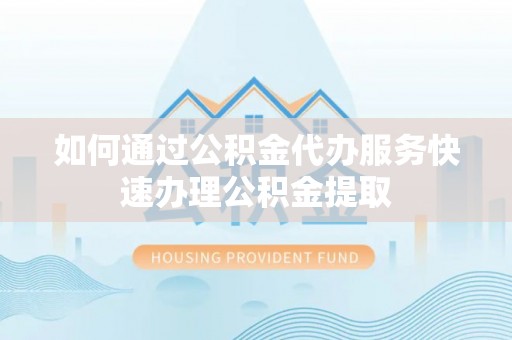 黄山如何通过公积金代办服务快速办理公积金提取