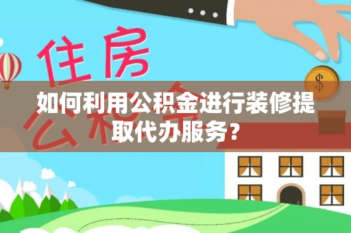 黄山如何利用公积金进行装修提取代办服务？