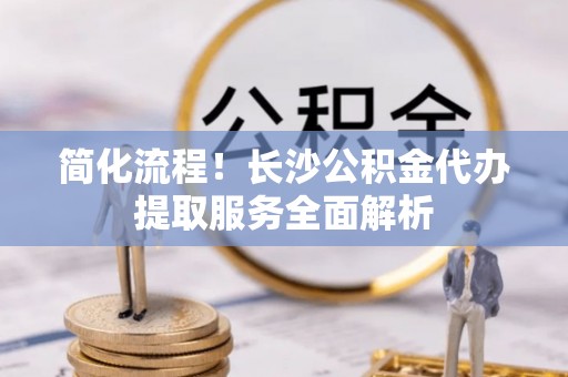 黄山简化流程！长沙公积金代办提取服务全面解析
