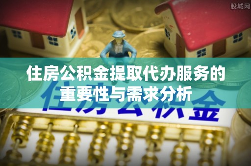 黄山住房公积金提取代办服务的重要性与需求分析