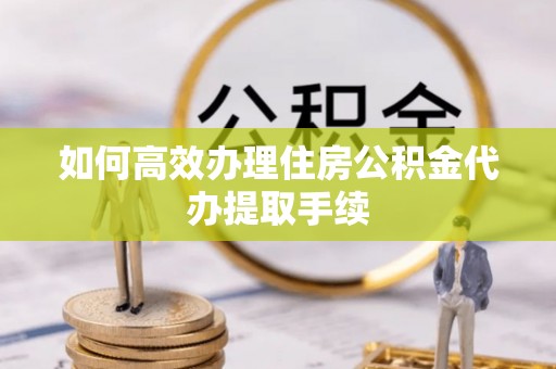 黄山如何高效办理住房公积金代办提取手续