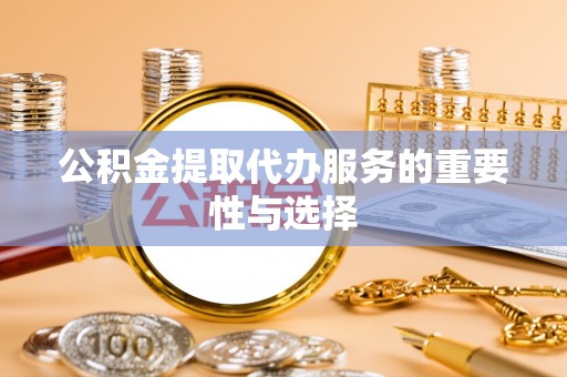 黄山公积金提取代办服务的重要性与选择