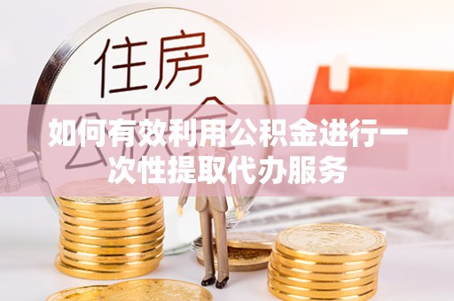 黄山如何有效利用公积金进行一次性提取代办服务