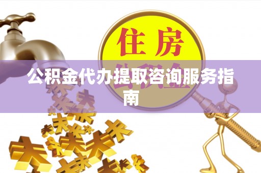 黄山公积金代办提取咨询服务指南