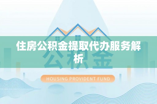 黄山住房公积金提取代办服务解析