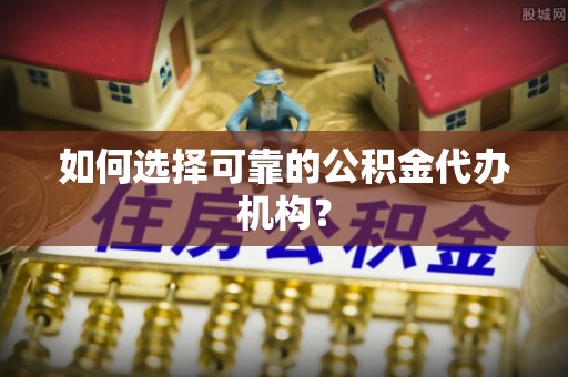 黄山如何选择可靠的公积金代办机构？