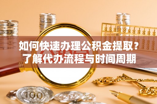 黄山如何快速办理公积金提取？了解代办流程与时间周期