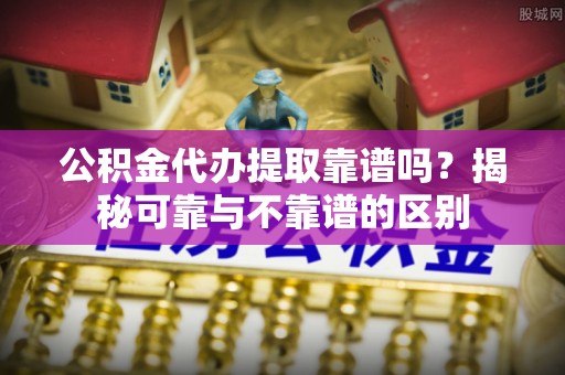 黄山公积金代办提取靠谱吗？揭秘可靠与不靠谱的区别