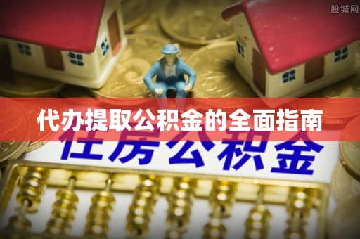 黄山代办提取公积金的全面指南