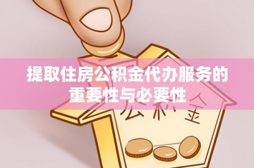 黄山提取住房公积金代办服务的重要性与必要性