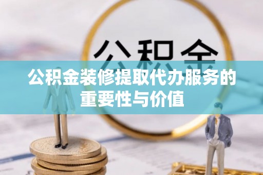 黄山公积金装修提取代办服务的重要性与价值