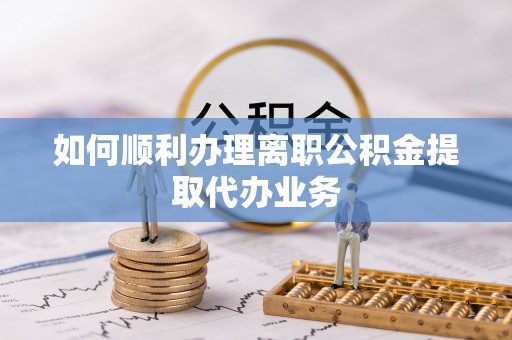 黄山如何顺利办理离职公积金提取代办业务