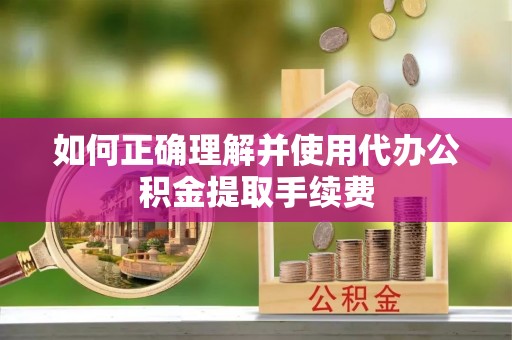 黄山如何正确理解并使用代办公积金提取手续费