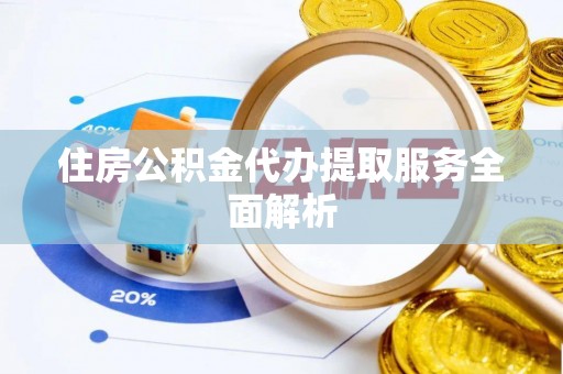 黄山住房公积金代办提取服务全面解析