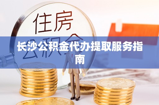 黄山长沙公积金代办提取服务指南
