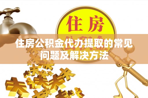 黄山住房公积金代办提取的常见问题及解决方法
