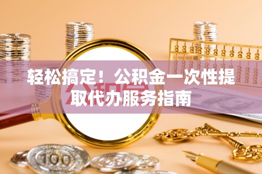 黄山轻松搞定！公积金一次性提取代办服务指南