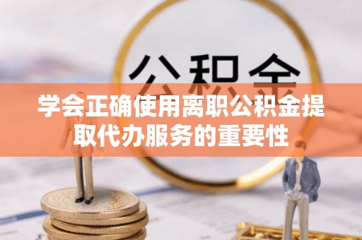 黄山学会正确使用离职公积金提取代办服务的重要性