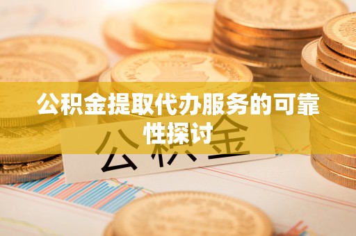 黄山公积金提取代办服务的可靠性探讨