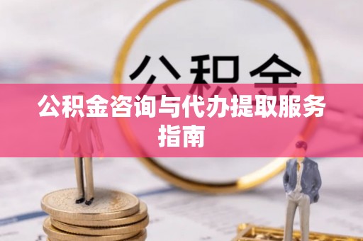 黄山公积金咨询与代办提取服务指南