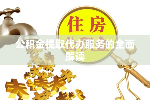 黄山公积金提取代办服务的全面解读