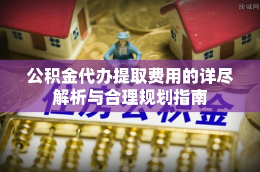 黄山公积金代办提取费用的详尽解析与合理规划指南