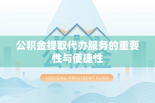 黄山公积金提取代办服务的重要性与便捷性