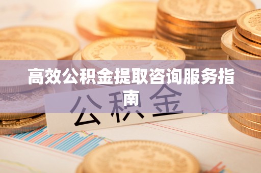 黄山高效公积金提取咨询服务指南