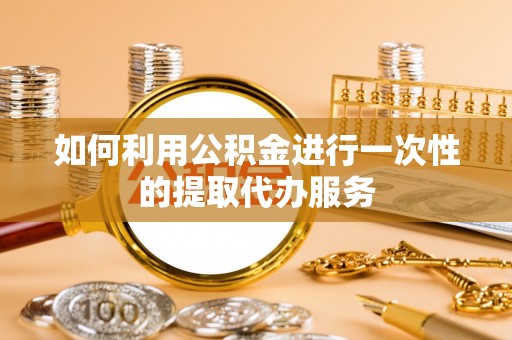 黄山如何利用公积金进行一次性的提取代办服务