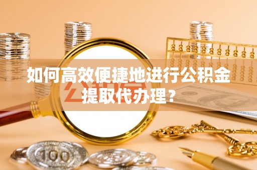 黄山如何高效便捷地进行公积金提取代办理？