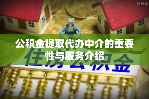 黄山公积金提取代办中介的重要性与服务介绍
